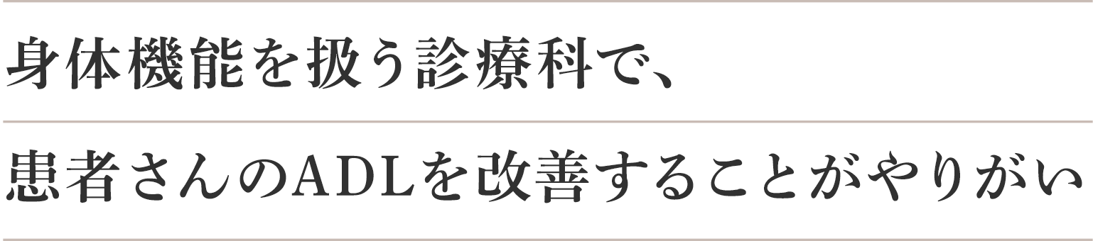 身体機能を扱う診療科で、患者さんのADLを改善することがやりがい